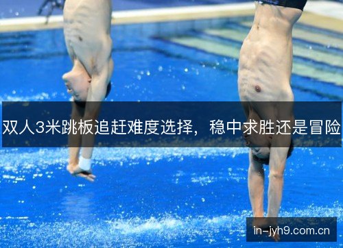双人3米跳板追赶难度选择，稳中求胜还是冒险